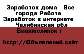 Заработок дома - Все города Работа » Заработок в интернете   . Челябинская обл.,Еманжелинск г.